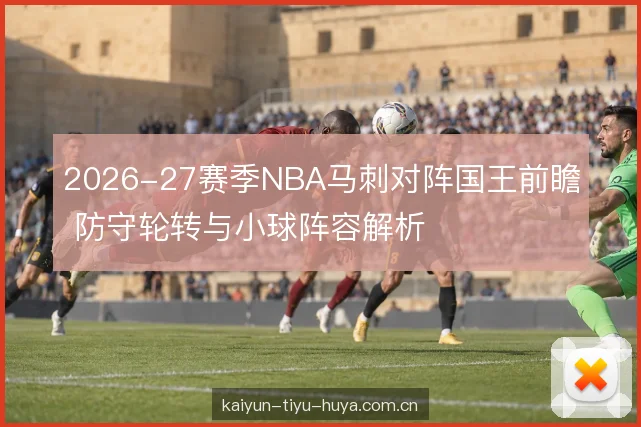 2026-27赛季NBA马刺对阵国王前瞻 防守轮转与小球阵容解析