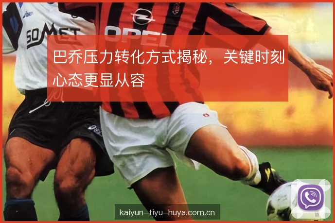 巴乔压力转化方式揭秘，关键时刻心态更显从容