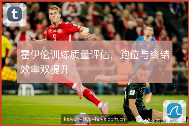 霍伊伦训练质量评估，跑位与终结效率双提升